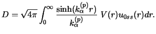 $\displaystyle D = \sqrt {4 \pi} \int_ 0 ^\infty
{\sinh (k^{(p)} _\alpha r)\over k^{(p)} _\alpha} ~
V(r) u_{0ss} (r) dr.$