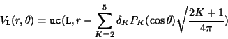 \begin{displaymath}
V_{\tt L}(r,\theta) = {\tt uc}({\tt L},r - \sum_{K=2}^5 \delta_K P_K(\cos \theta)
\sqrt{\frac{2K+1}{4\pi}})
\end{displaymath}