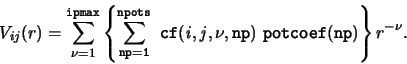 \begin{displaymath}
V_{ij}(r) = \sum_{\nu=1}^{\tt ipmax} \left \{
\sum_{\tt np=1...
...~ {\tt cf({\it i,j},\nu,np) ~ potcoef(np)} \right \} r^{-\nu}.
\end{displaymath}