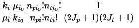 $\displaystyle \frac{k_i}{\mu_i}\frac{\mu_{i_0}}{k_{i_0}}
\frac{n_{pi_0}!n_{ti_0}!}{n_{pi}!n_{ti}!}
{1 \over (2J_p + 1)(2J_t + 1) } ~$