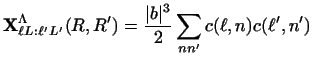 $\displaystyle {\bf X}^\Lambda_{\ell L: \ell' L'} (R,R' )
= {\vert b \vert^3 \over 2} \sum_{nn'} c(\ell, n) c(\ell', n')$