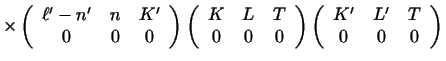 $\displaystyle \times
\left ( \begin{array}{ccc}\ell'-n'&n&K'\\  0&0&0 \end{arra...
...ght )
\left ( \begin{array}{ccc}K'&L'&T\\  0&0&0 \end{array} \right ) \nonumber$