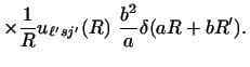 $\displaystyle \times
{1 \over R} u_{\ell' sj'} (R ) ~
{b^2 \over a} \delta (aR+bR') .$