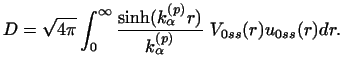 $\displaystyle D = \sqrt {4 \pi} \int_ 0 ^\infty
{\sinh (k^{(p)} _\alpha r)\over k^{(p)} _\alpha} ~
V_{0ss}(r) u_{0ss} (r) dr.$