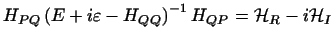 $\displaystyle H_{PQ}\left (E+i\varepsilon-H_{QQ} \right )^{-1} H_{QP}={\cal H}_R-i{\cal H}_I$